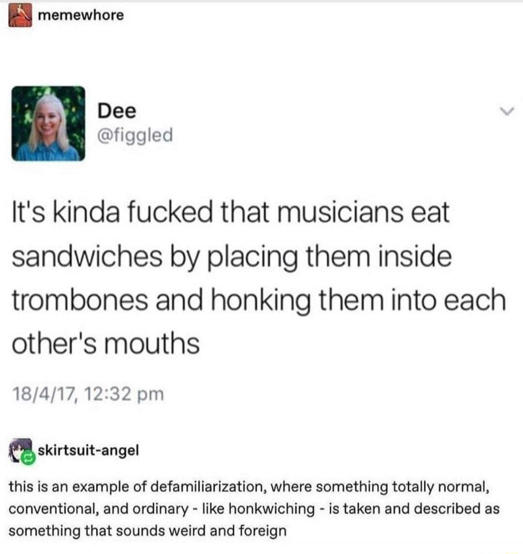 B memewnore Its kinda fucked that musicians eat sandwiches by placing them inside trombones and honking them into each others mouths 184171232 pm ankmnll ang l this is an example of defamiliar and ordinary jon where something totally normal honkwiching is taken and described as