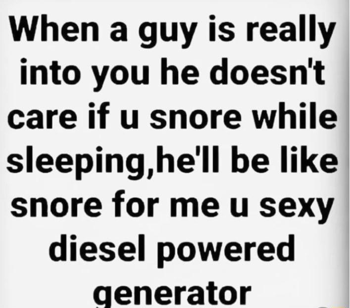 When a guy is really into you he doesnt care if u snore while sleepinghell be like snore for me u sexy diesel powered aenerator