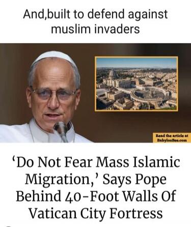 And, built to defend against muslim invaders. 'Do Not Fear Mass Islamic Migration,' Says Pope Behind 40-Foot Walls Of Vatican City Fortress. Read the article at Babylonbee.com.