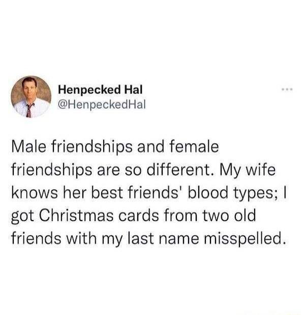 Henpecked Hal HenpeckedHal Male friendships and female friendships are so different My wife knows her best friends blood types got Christmas cards from two old friends with my last name misspelled