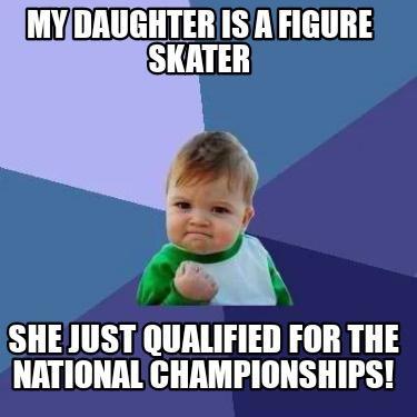 MYDAUGHTER IS A FIGURE SKATER A SHE JUST QUALIFIED FOR THE NATIONAL CHAMPIONSHIPS