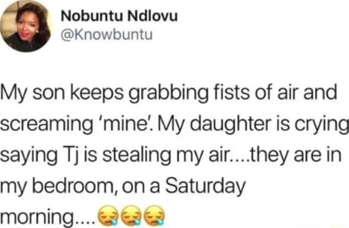 Nobuntu Ndlovu Knowbuntu My son keeps grabbing fists of air and screaming mine My daughter is crying saying Tj is stealing my airthey are in my bedroom on a Saturday morning3363