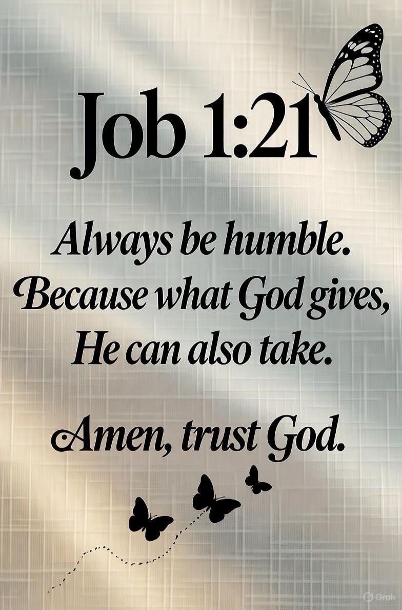 Job 1:21 Always be humble. Because what God gives, He can also take. Amen, trust God.