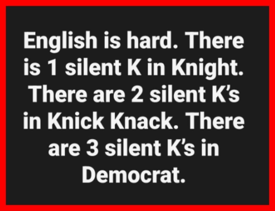 English is hard. There is 1 silent K in Knight. There are 2 silent K's in Knick Knack. There are 3 silent K's in Democrat.