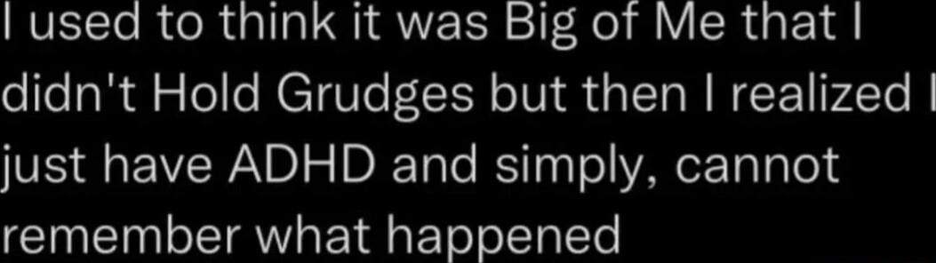 NVELCTo R R Galla LI AVEER T Fol g SR G didnt Hold Grudges but then realized just have ADHD and simply cannot remember what happened