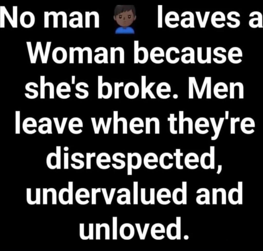 No man 🧑🏾‍🦱 leaves a Woman because she's broke. Men leave when they're disrespected, undervalued and unloved.