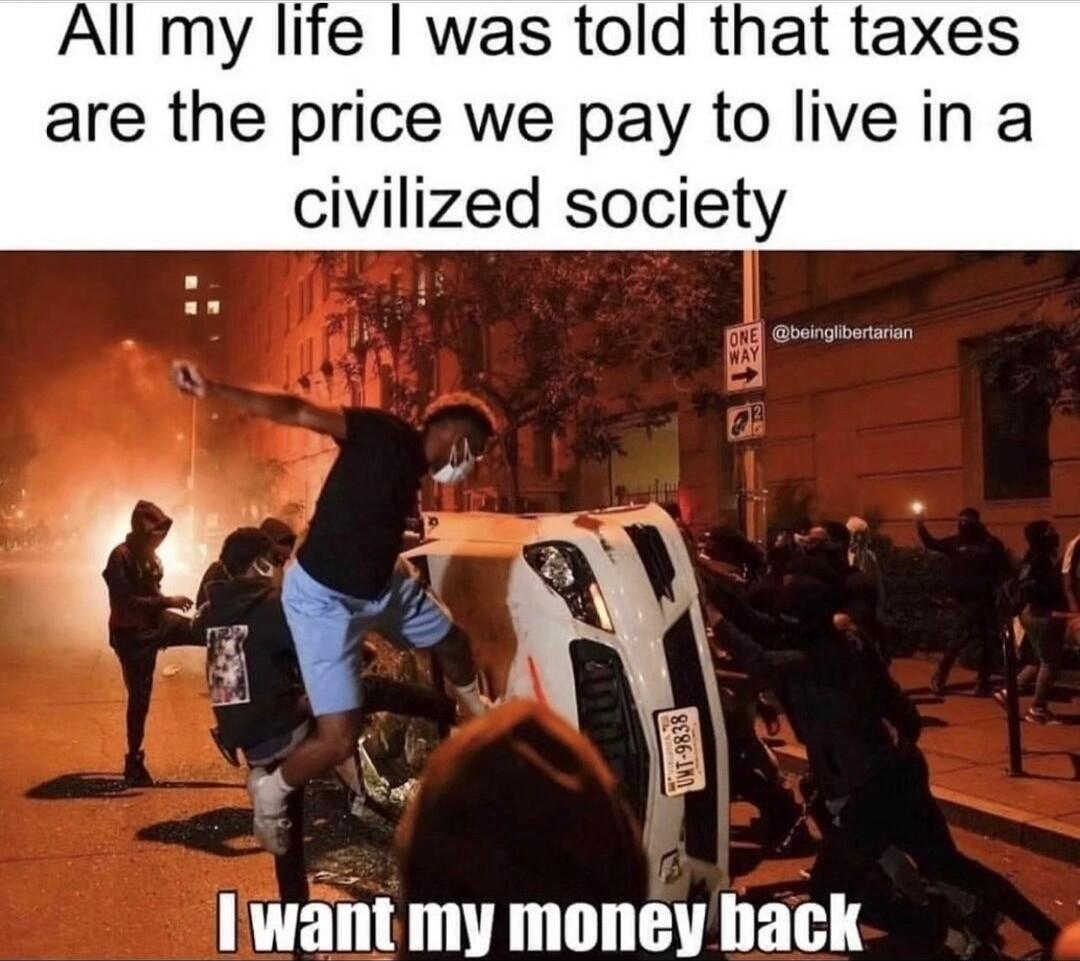 All my life was told that taxes are the price we pay to live in a civilized society Iwant my money back