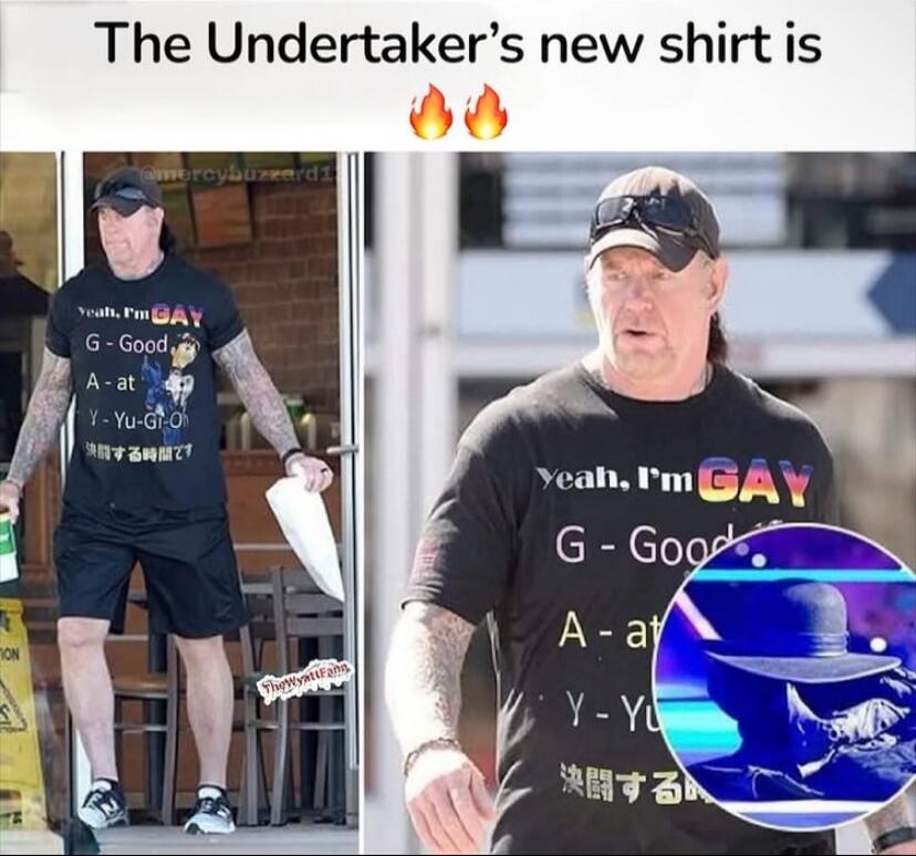 The Undertaker’s new shirt is 🔥🔥
Yeah, I’m GAY
G - Good
A - at
Y - You