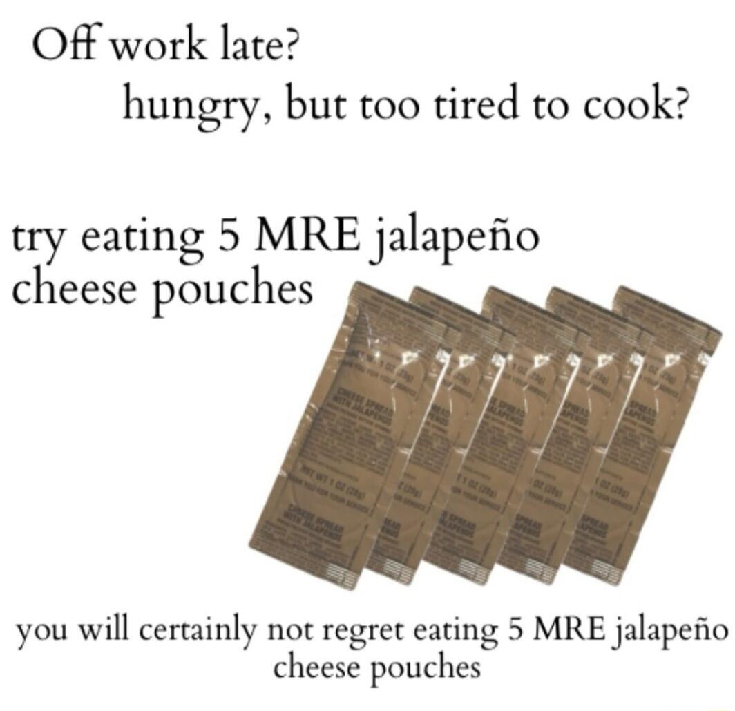 Off work late hungry but too tired to cook try eating 5 MRE jalapefio cheese pouches you will certainly not regret eating 5 MRE jalapefio cheese pouches