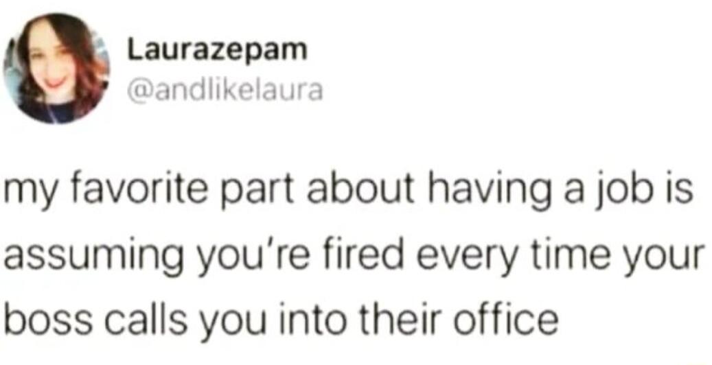 Laurazepam andlikelaura my favorite part about having a job is assuming youre fired every time your boss calls you into their office