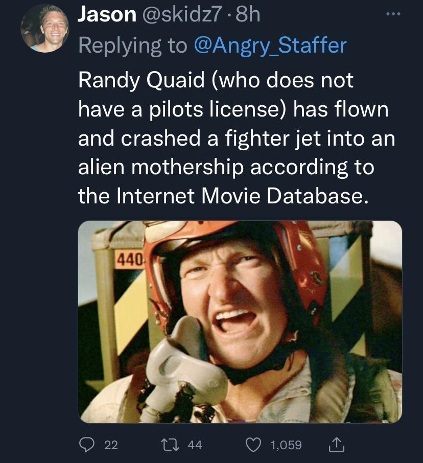 Jason skidz7 8h L Replying to Angry_Staffer 2ETaleVAOIUE 1o MVaToXe o1 1 Mo have a pilots license has flown and crashed a fighter jet into an alien mothership according to the Internet Movie Database