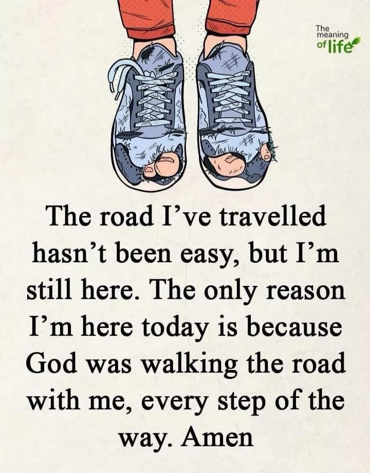 The road I've travelled hasn't been easy, but I'm still here. The only reason I'm here today is because God was walking the road with me, every step of the way. Amen. The meaning of life
