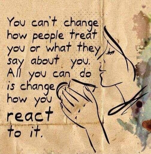 You can't change how people treat you or what they say about you. All you can do is change how you react to it.