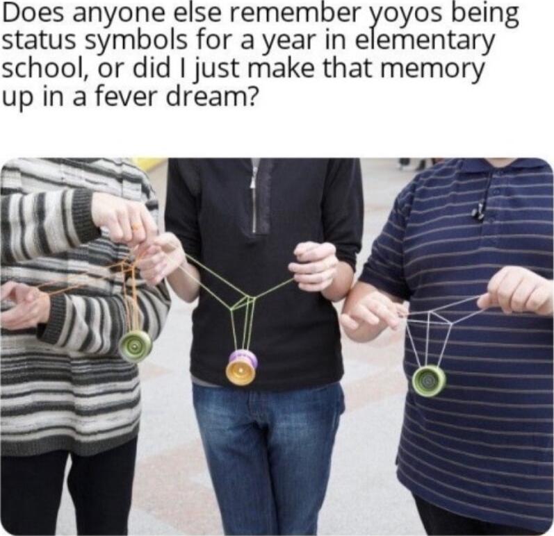 Does anyone else remember yoyos being status symbols for a year in elementary school or did just make that memory up in a fever dream