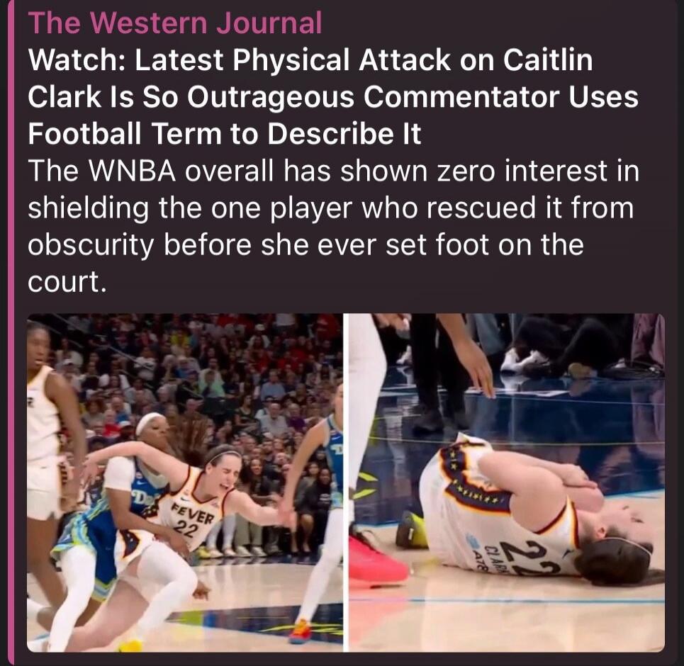 The Western Journal Watch: Latest Physical Attack on Caitlin Clark Is So Outrageous Commentator Uses Football Term to Describe It The WNBA overall has shown zero interest in shielding the one player who rescued it from obscurity before she ever set foot on the court.