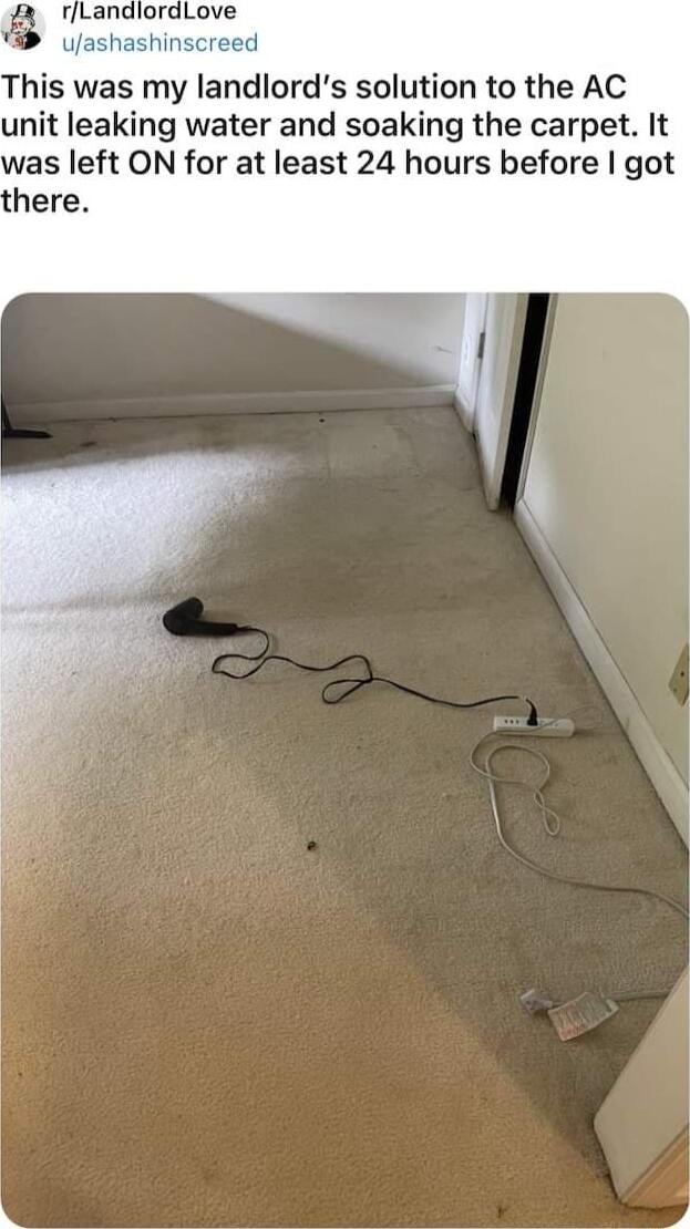 rLandlordLove uashashinscreed his was my landlords solution to the AC unit leaking water and soaking the carpet It as left ON for at least 24 hours before got here