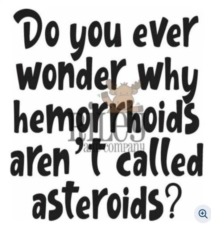 Do you ever wonder why hemorrhoids aren’t called asteroids?