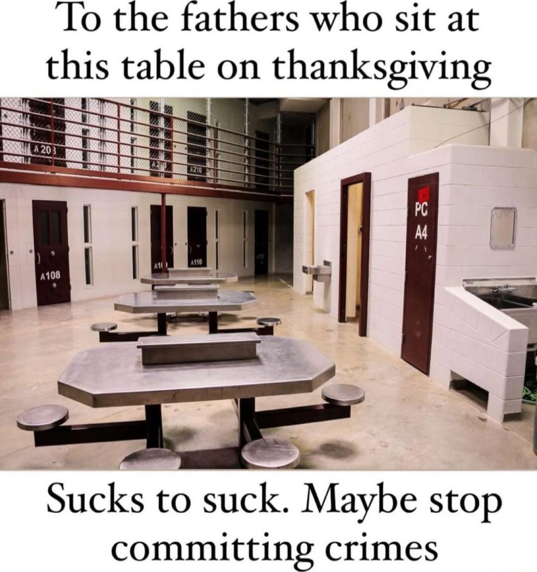 To the tathers who sit at this table on thanksgiving P10 ll I 3 is N i Sucks to suck Maybe stop committing crimes