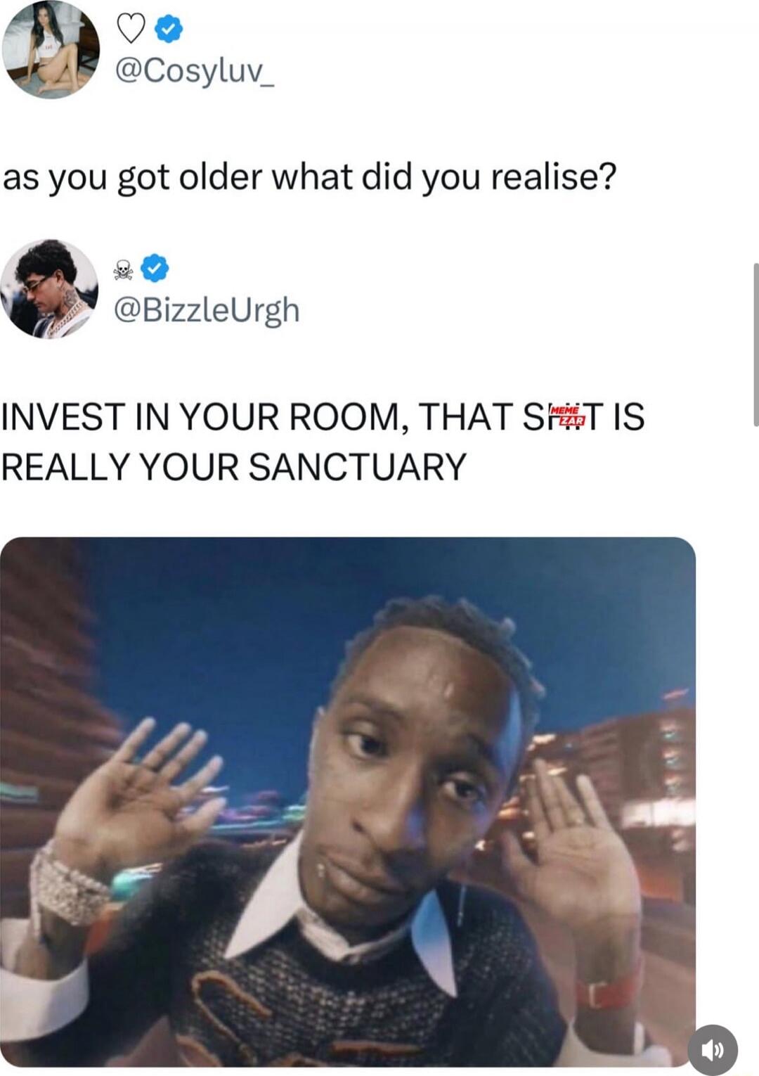 as you got older what did you realise? INVEST IN YOUR ROOM, THAT SHIT IS REALLY YOUR SANCTUARY