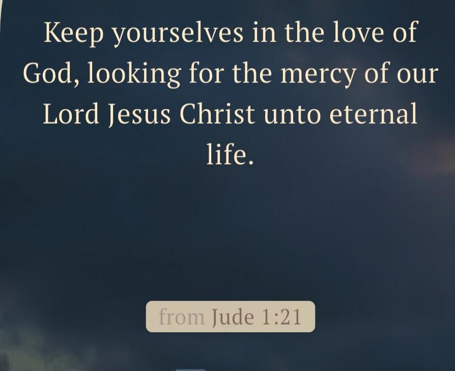 Keep yourselves in the love of God, looking for the mercy of our Lord Jesus Christ unto eternal life. from Jude 1:21