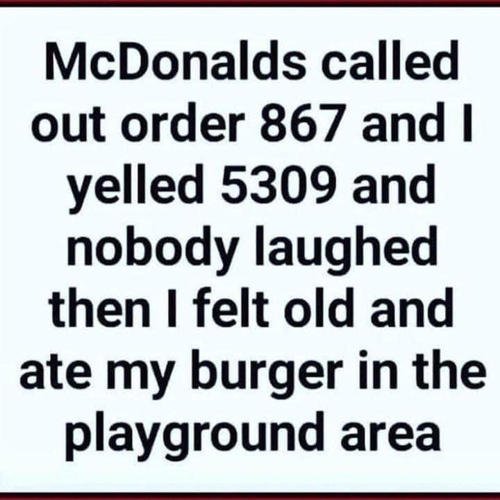 McDonalds called out order 867 and yelled 5309 and nobody laughed then felt old and ate my burger in the playground area