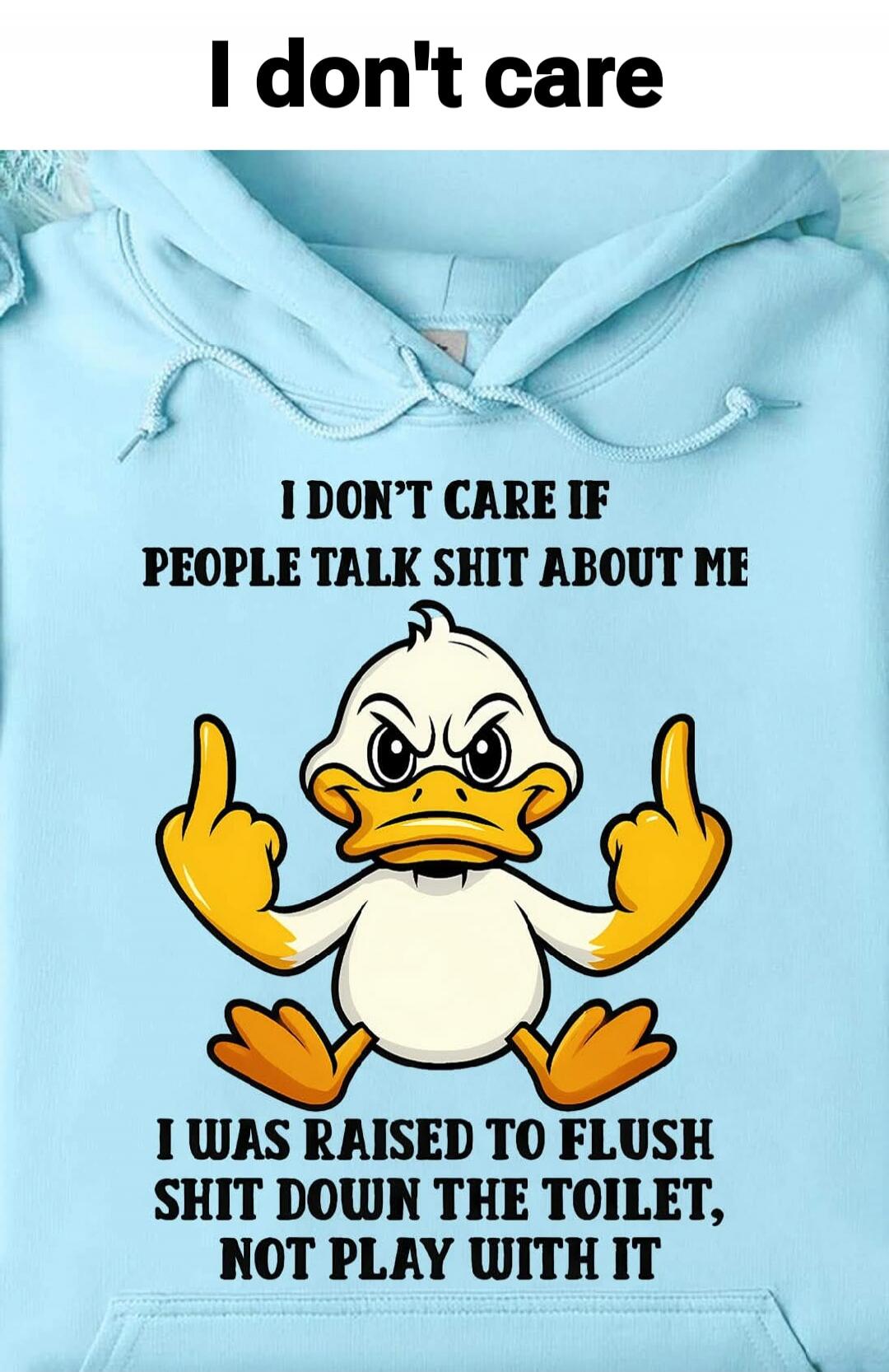 I don't care I don't care if people talk shit about me I was raised to flush shit down the toilet, not play with it