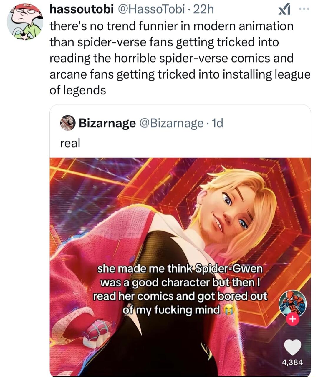 5 hassoutobi HassoTobi 22h X C theres no trend funnier in modern animation than spider verse fans getting tricked into reading the horrible spider verse comics and arcane fans getting tricked into installing league of legends Bizarnage Bizamage 1d real was a good character Bitthen read her comics and got bSied out