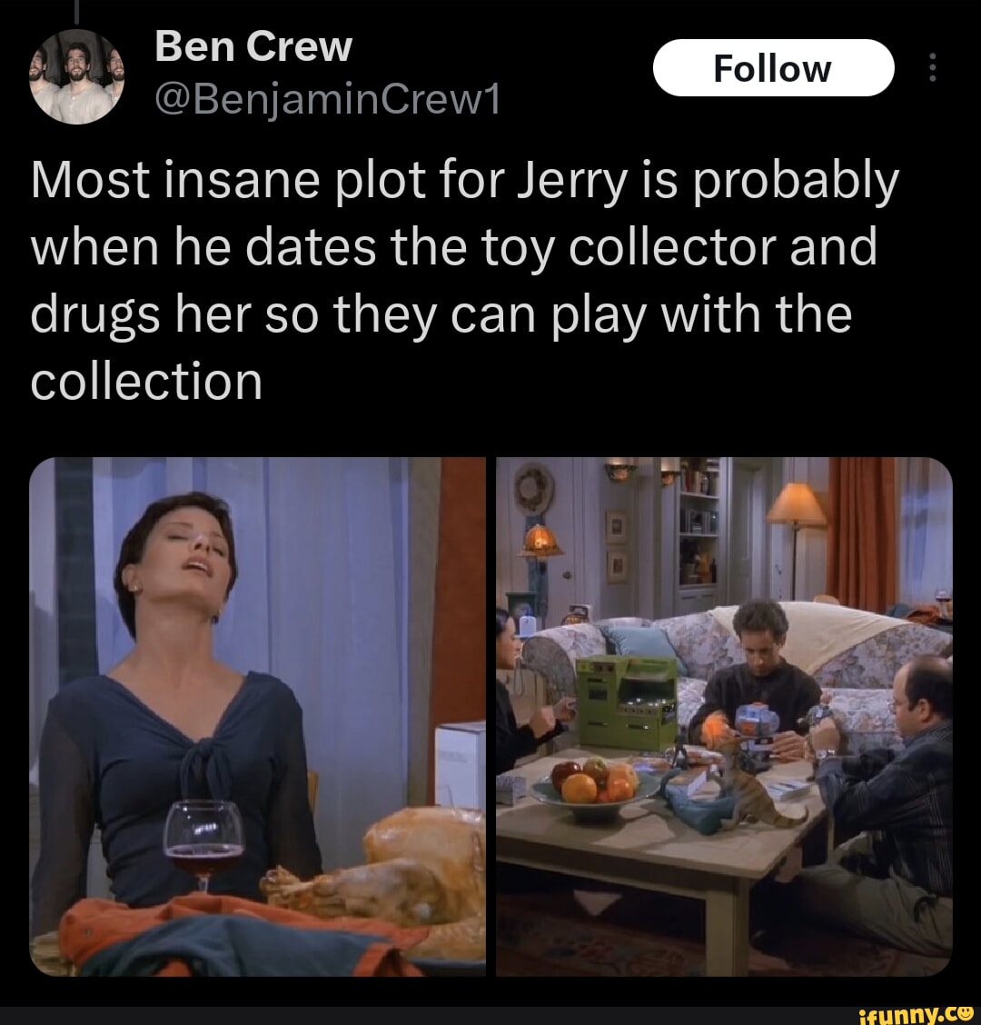 Tt BenjaminCrew1 Most insane plot for Jerry is probably when he dates the toy collector and drugs her so they can play with the collection wrrme