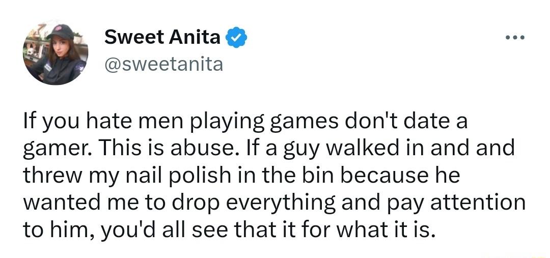 Sweet Anita sweetanita If you hate men playing games dont date a gamer This is abuse If a guy walked in and and threw my nail polish in the bin because he wanted me to drop everything and pay attention to him youd all see that it for what it is