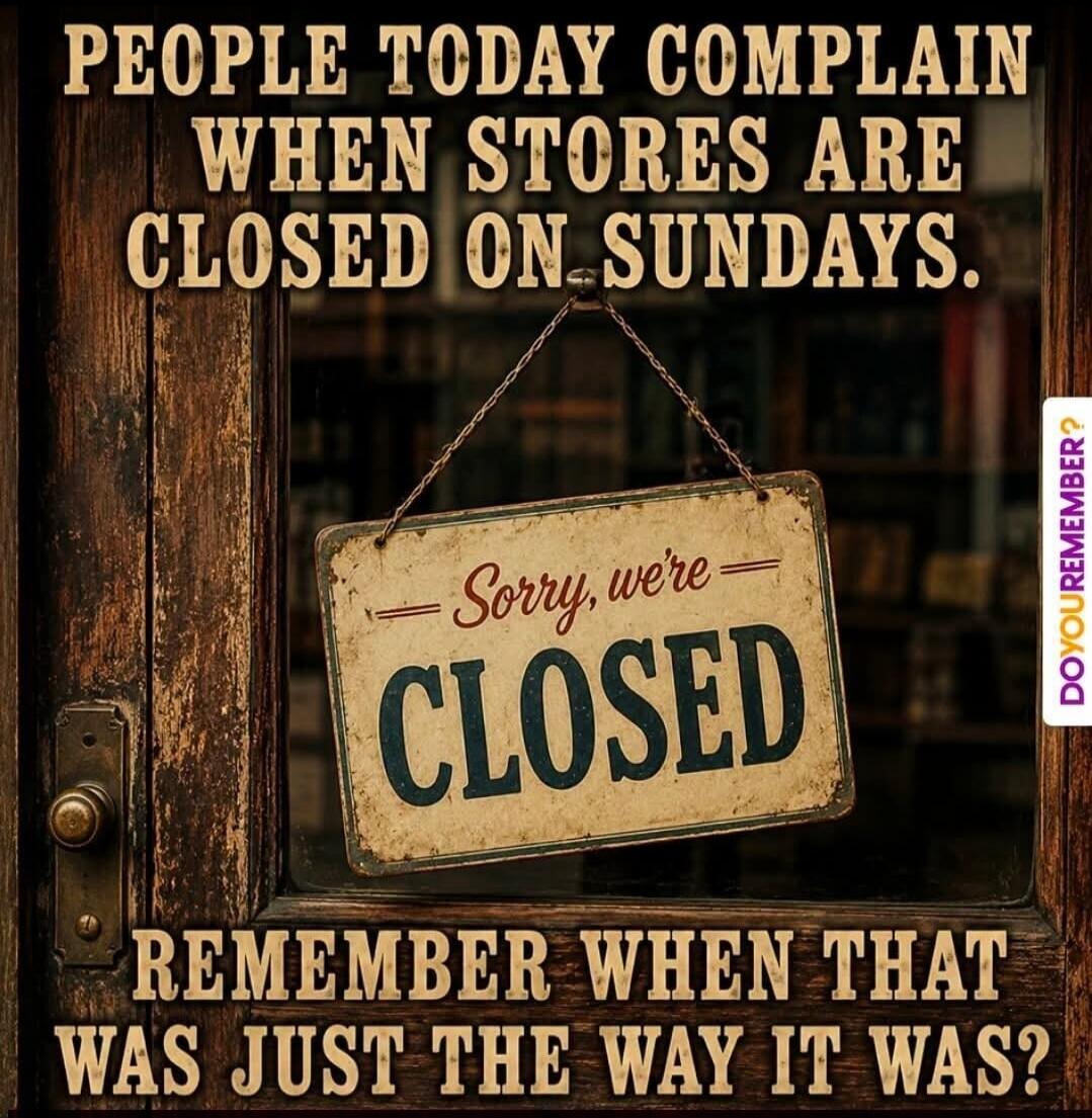 PEOPLE TODAY COMPLAIN WHEN STORES ARE CLOSED ON SUNDAYS. Sorry, we're CLOSED. REMEMBER WHEN THAT WAS JUST THE WAY IT WAS? DOYOUREMEMBER?