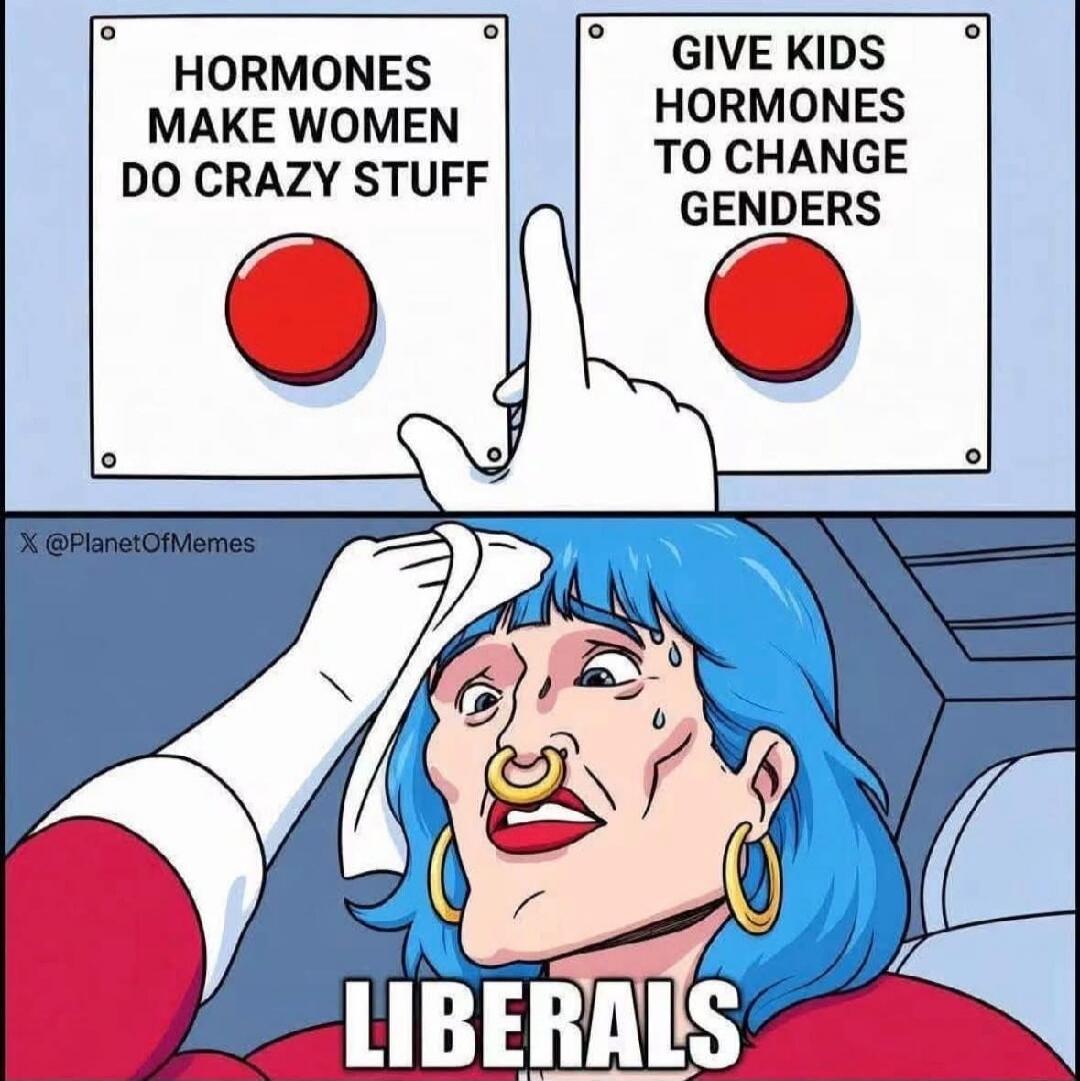 HORMONES MAKE WOMEN DO CRAZY STUFF GIVE KIDS HORMONES TO CHANGE GENDERS LIBERALS