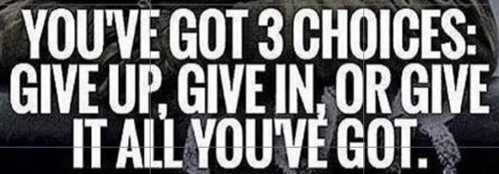 YOU'VE GOT 3 CHOICES: GIVE UP, GIVE IN, OR GIVE IT ALL YOU'VE GOT.