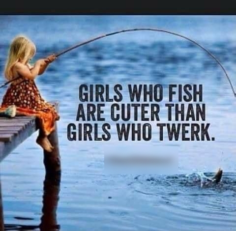 GIRLS WHO FISH ARE CUTER THAN GIRLS WHO TWERK