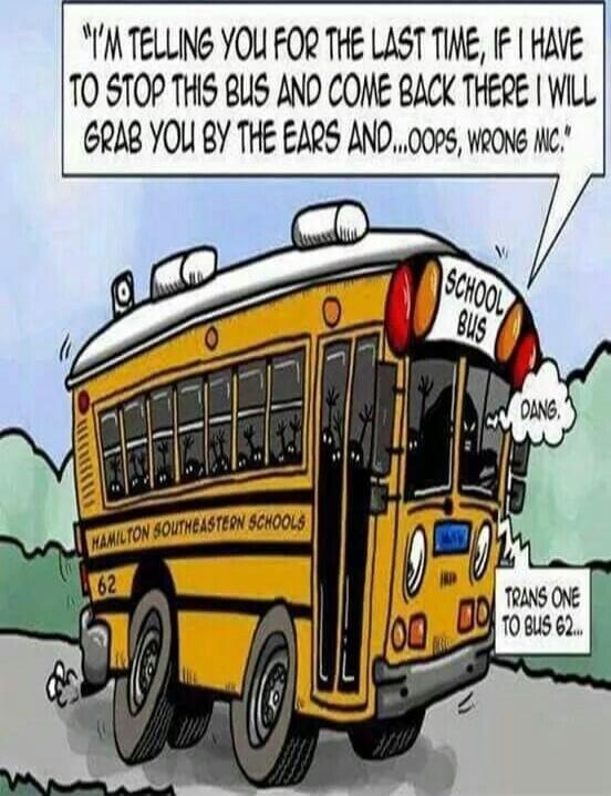 I'M TELLING YOU FOR THE LAST TIME, IF I HAVE TO STOP THIS BUS AND COME BACK THERE I WILL GRAB YOU BY THE EARS AND... OOPS, WRONG MIC.