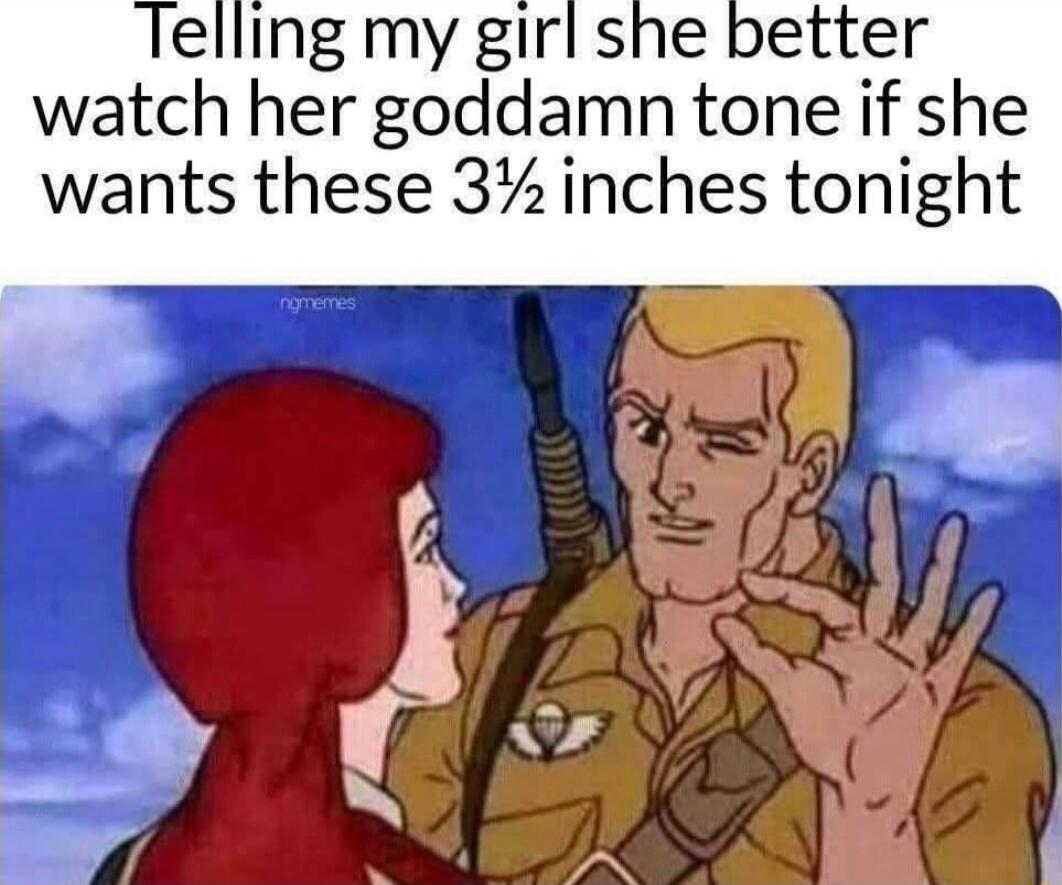 Telling my girl she better watch her goddamn tone if she wants these 3½ inches tonight
