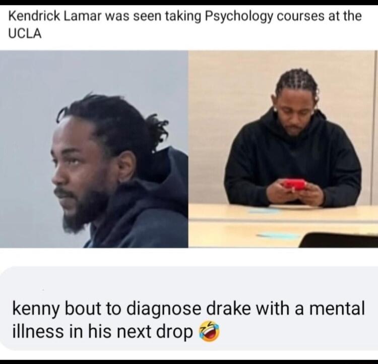 Kendrick Lamar was seen taking Psychology courses at the UCLA kenny bout to diagnose drake with a mental iliness in his next drop