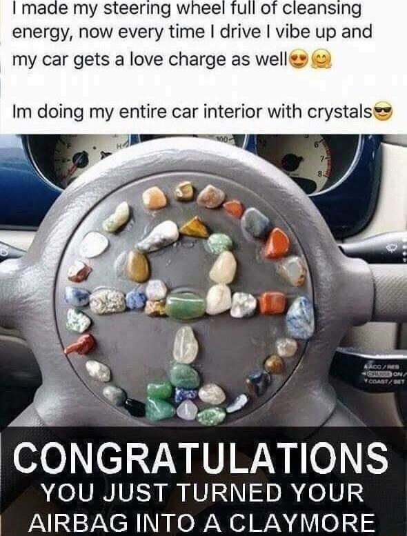 made my steering wheel full of cleansing energy now every time drive vibe up and my car gets a love charge as well Im doing my entire car interior with crystals e CONGRATULATIONS YOU JUST TURNED YOUR AIRBAG INTO A CLAYMORE