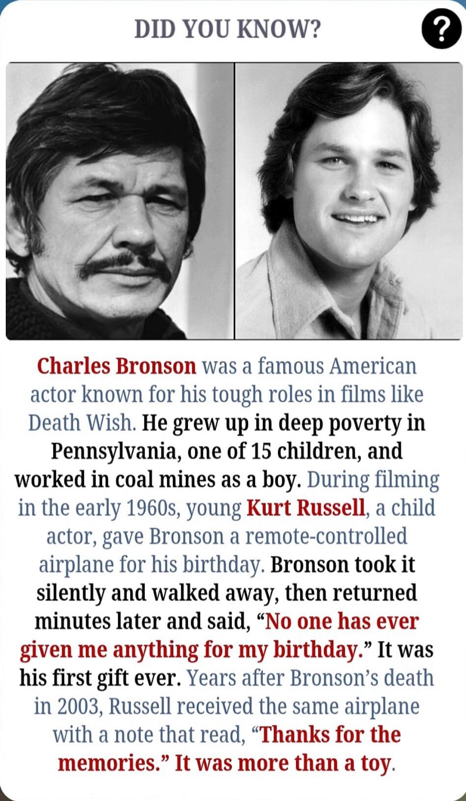 Charles Bronson was a famous American actor known for his tough roles in films like Death Wish. He grew up in deep poverty in Pennsylvania, one of 15 children, and worked in coal mines as a boy. During filming in the early 1960s, young Kurt Russell, a child actor, gave Bronson a remote-controlled airplane for his birthday. Bronson took it silently 