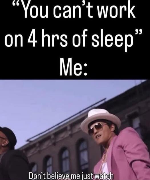 You can't work on 4 hrs of sleep Me: Don't believe me just watch