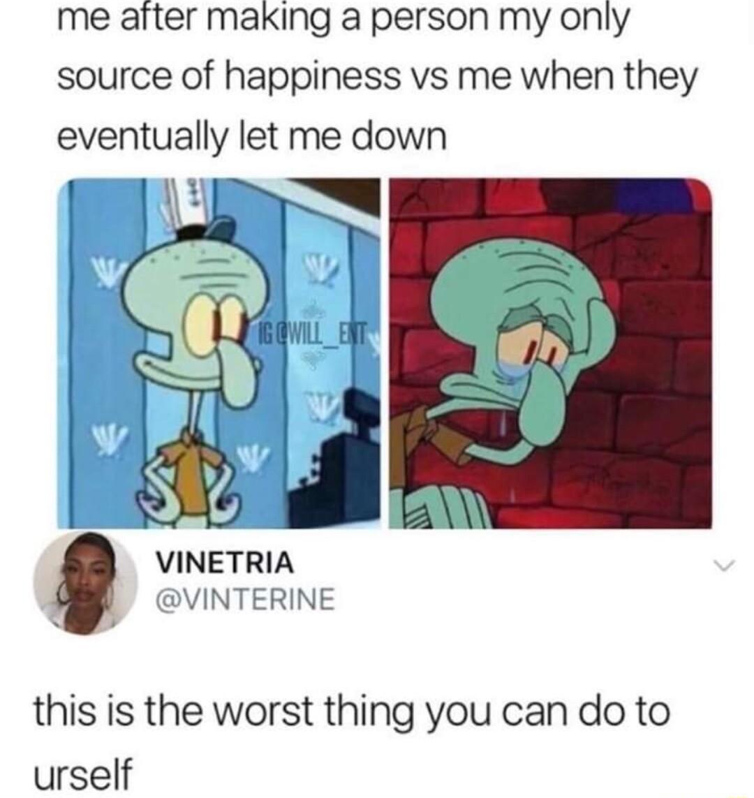 me after making a person my only source of happiness vs me when they eventually let me down VINETRIA VINTERINE this is the worst thing you can do to urself