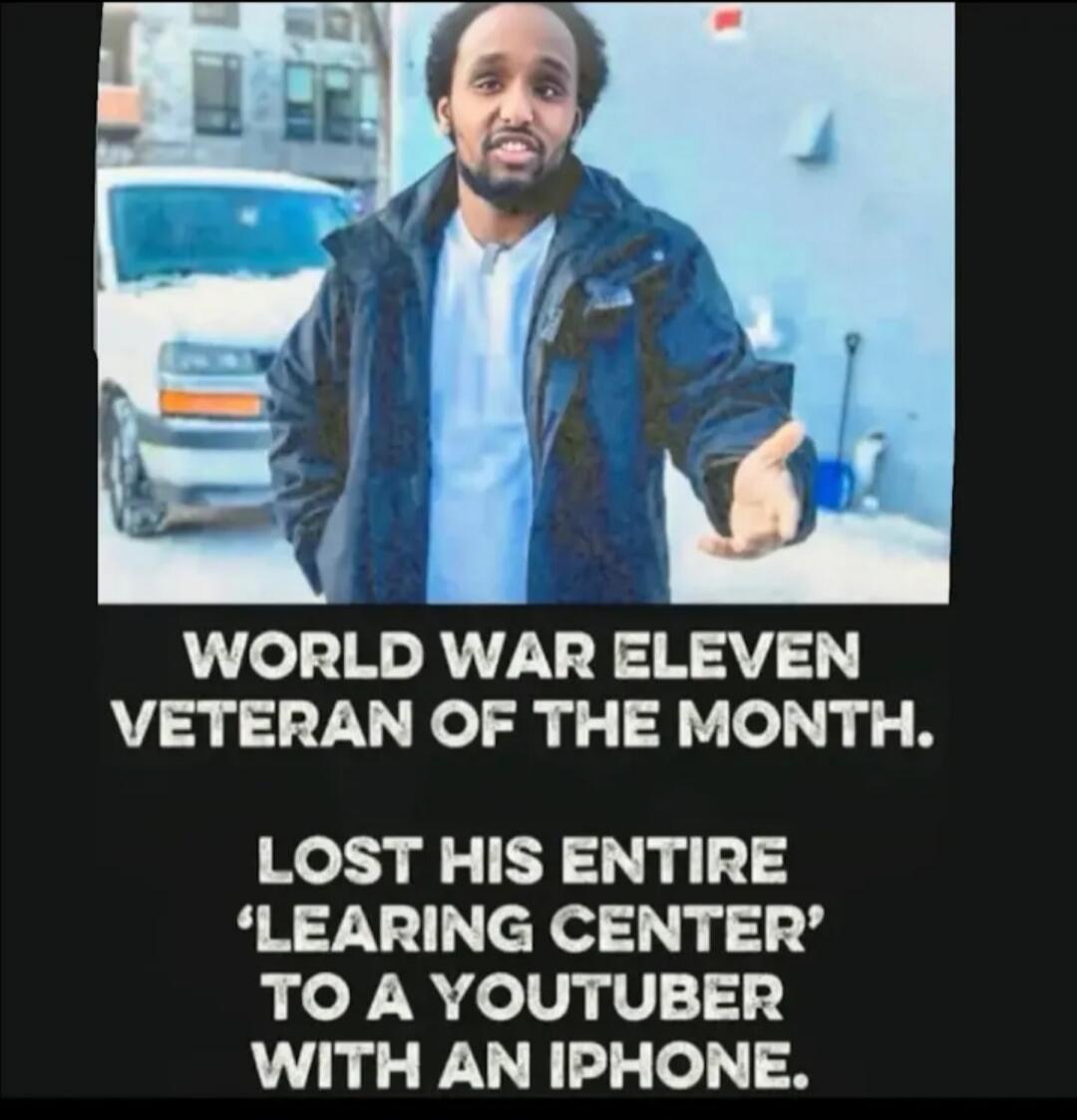 WORLD WAR ELEVEN VETERAN OF THE MONTH. LOST HIS ENTIRE 'LEARING CENTER' TO A YOUTUBER WITH AN IPHONE.