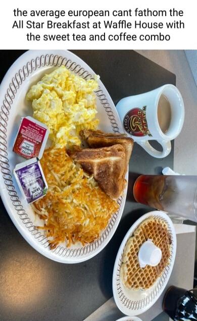 the average european cant fathom the All Star Breakfast at Waffle House with the sweet tea and coffee combo
