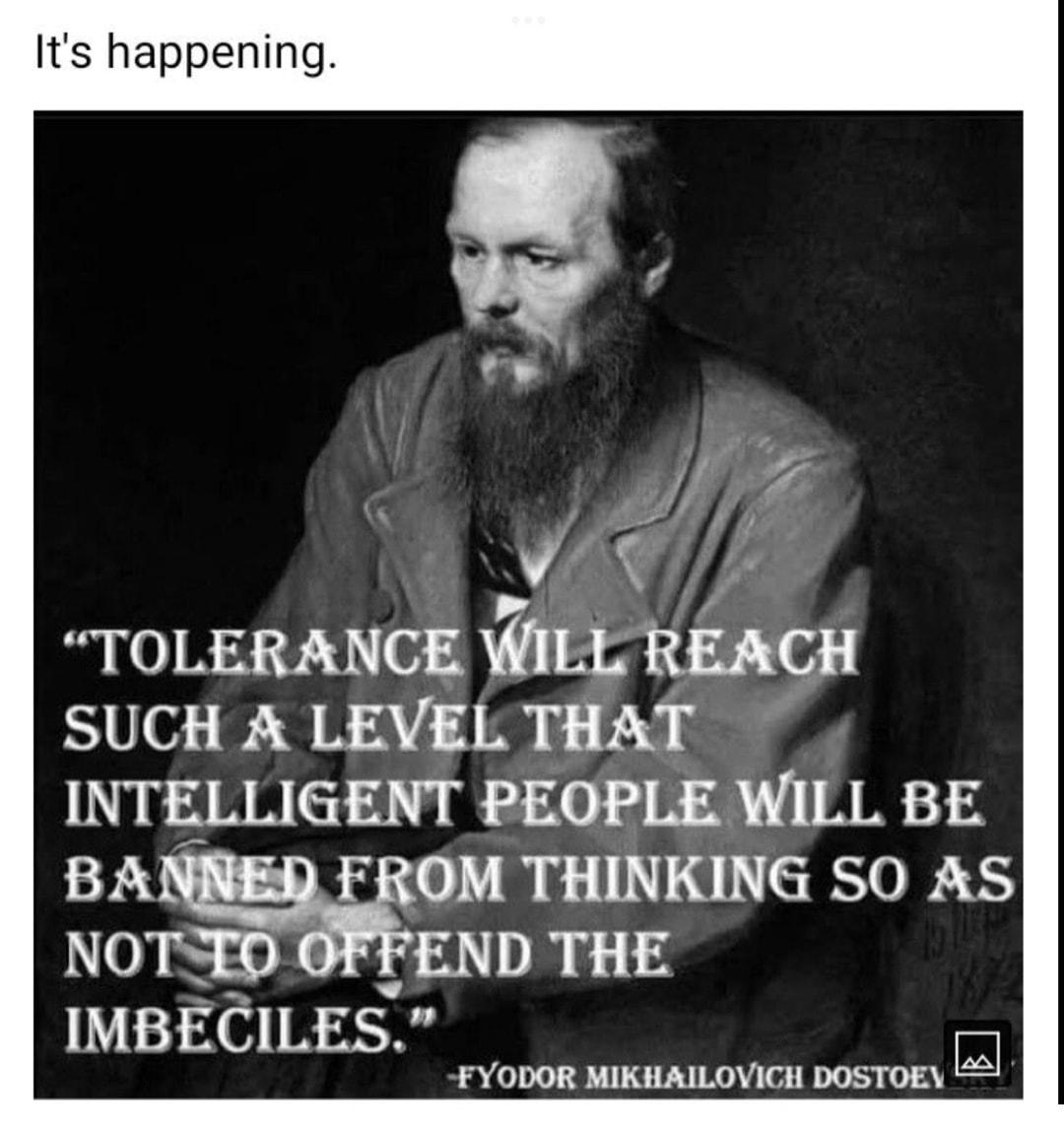 Its happening v TOLERANCE WILL Rmca SUCH A LEVEL THAT INTELLIGENT PEOPLE WILL BE BA FROM THINKING SO AS NOTSED OFFEND THE IMBECILES FYODOR MIKHAILOVICH DOSTOEY