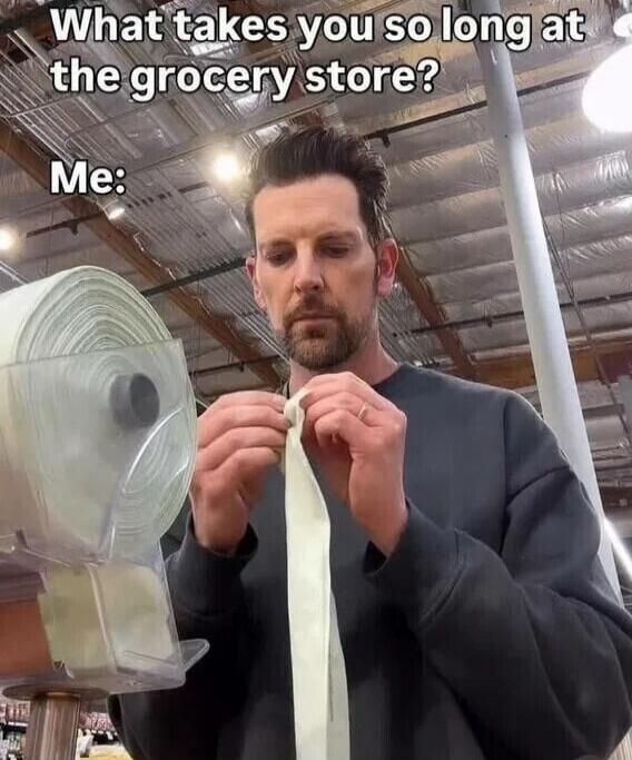 What takes you so long at the grocery store? Me: