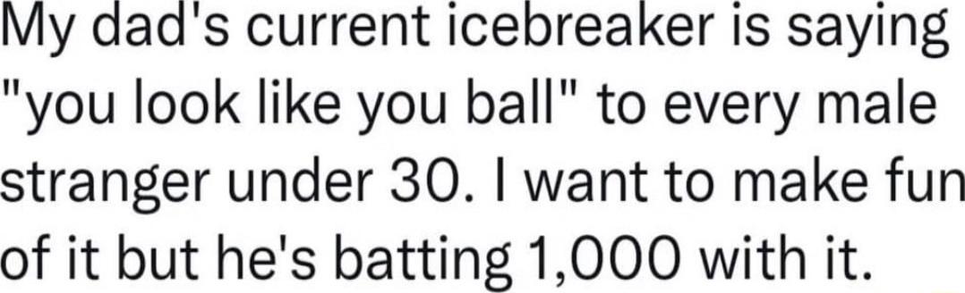 My dads current icebreaker Is saying you look like you ball to every male stranger under 30 want to make fun of it but hes batting 1000 with it