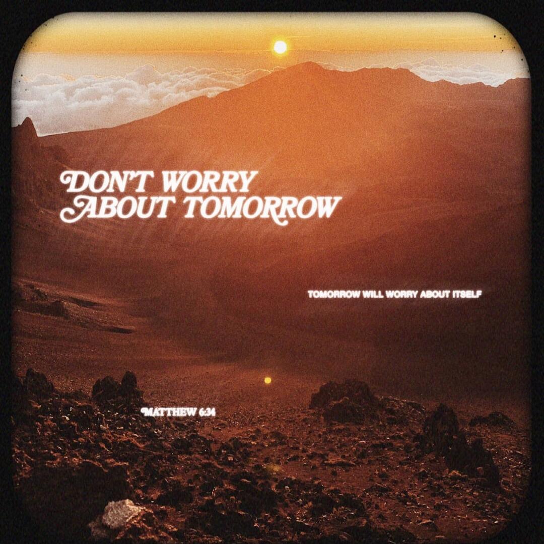 Don't worry about tomorrow. Tomorrow will worry about itself. Matthew 6:34