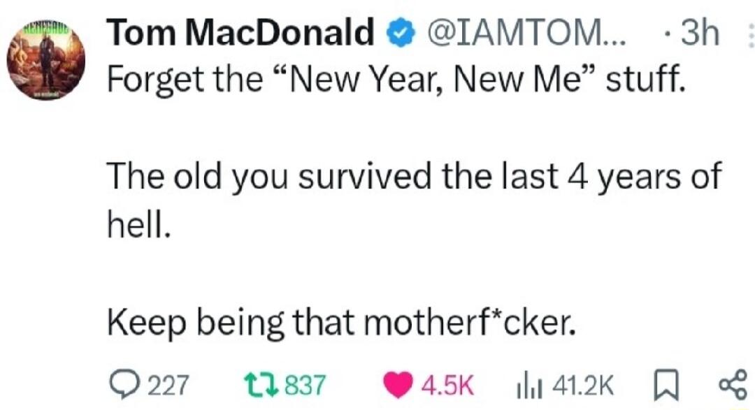 Tom MacDonald IAMTOM 3h Forget the New Year New Me stuff The old you survived the last 4 years of hell Keep being that motherfcker Q27 11837 W45k a2k L