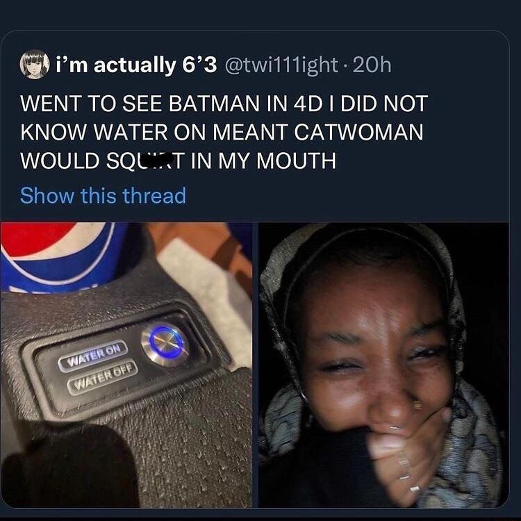 8 im actually 63 twililight 20h WENT TO SEE BATMAN IN 4D DID NOT KNOW WATER ON MEANT CATWOMAN WOULD SQUT IN MY MOUTH Show this thread