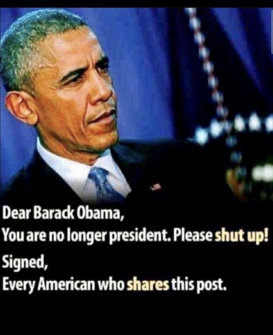 Dear Barack Obama,
You are no longer president. Please shut up!
Signed,
Every American who shares this post.