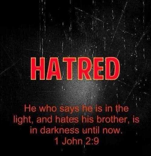 HATRED He who says he is in the light, and hates his brother, is in darkness until now. 1 John 2:9
